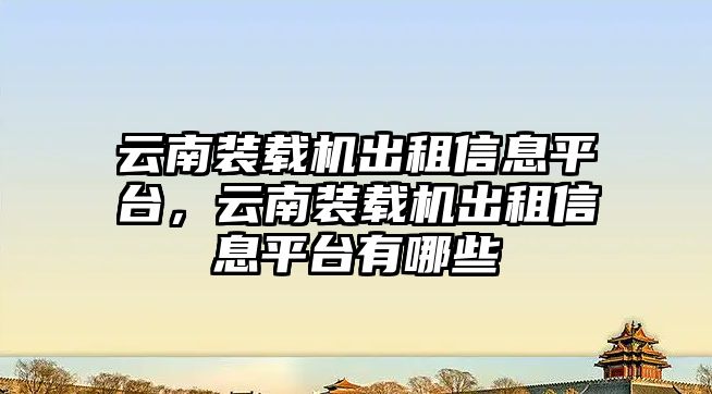 云南裝載機(jī)出租信息平臺(tái)，云南裝載機(jī)出租信息平臺(tái)有哪些