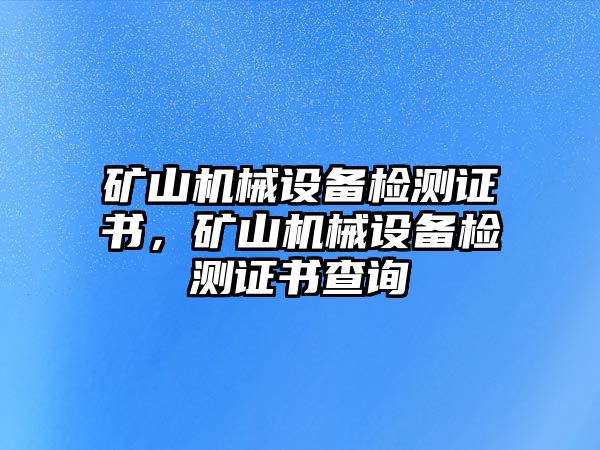 礦山機械設(shè)備檢測證書，礦山機械設(shè)備檢測證書查詢