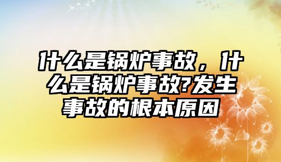 什么是鍋爐事故，什么是鍋爐事故?發(fā)生事故的根本原因