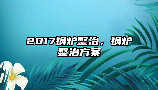 2017鍋爐整治，鍋爐整治方案