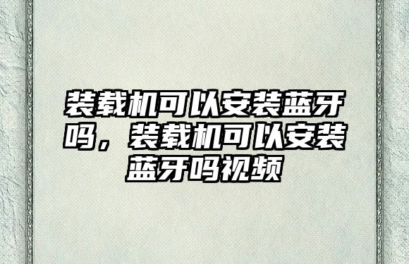 裝載機(jī)可以安裝藍(lán)牙嗎，裝載機(jī)可以安裝藍(lán)牙嗎視頻