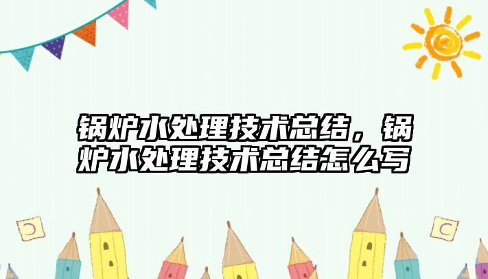 鍋爐水處理技術總結，鍋爐水處理技術總結怎么寫