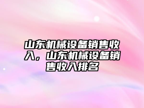 山東機械設(shè)備銷售收入，山東機械設(shè)備銷售收入排名