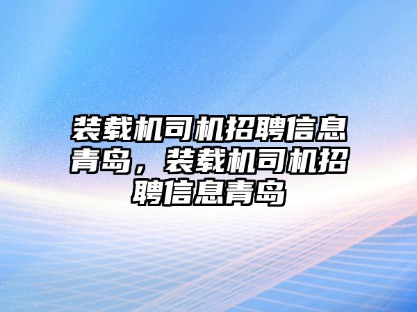 裝載機司機招聘信息青島，裝載機司機招聘信息青島