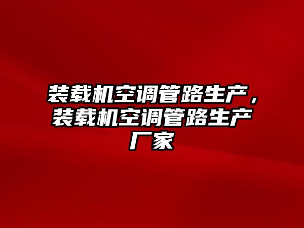 裝載機(jī)空調(diào)管路生產(chǎn)，裝載機(jī)空調(diào)管路生產(chǎn)廠家