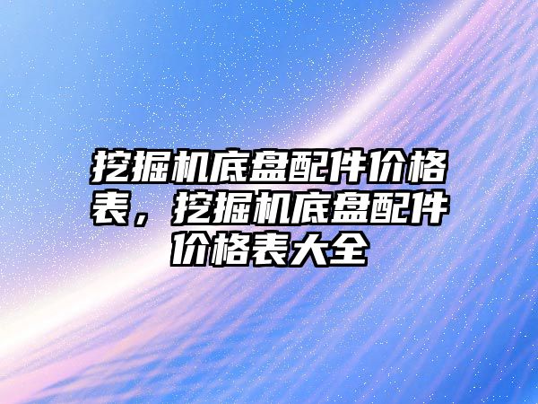 挖掘機底盤配件價格表，挖掘機底盤配件價格表大全