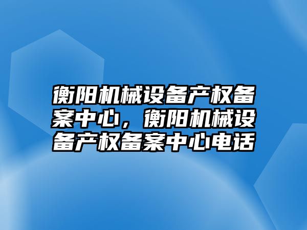 衡陽機械設備產(chǎn)權備案中心，衡陽機械設備產(chǎn)權備案中心電話