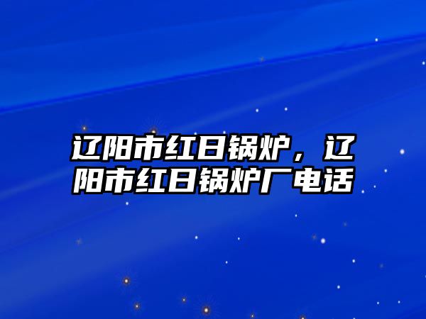 遼陽市紅日鍋爐，遼陽市紅日鍋爐廠電話