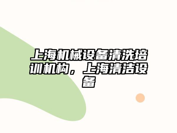 上海機械設備清洗培訓機構，上海清潔設備