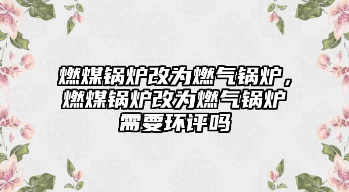 燃煤鍋爐改為燃?xì)忮仩t，燃煤鍋爐改為燃?xì)忮仩t需要環(huán)評(píng)嗎