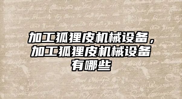 加工狐貍皮機(jī)械設(shè)備，加工狐貍皮機(jī)械設(shè)備有哪些