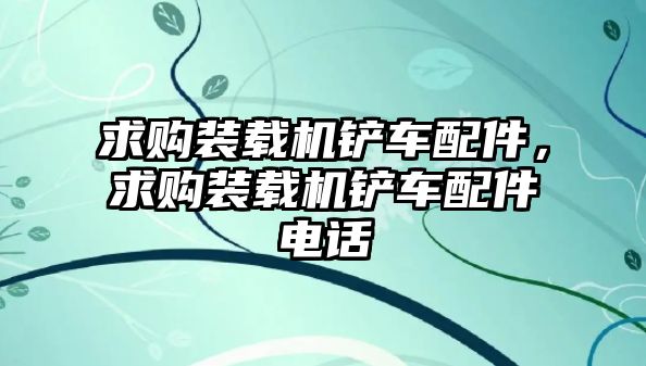 求購(gòu)裝載機(jī)鏟車配件，求購(gòu)裝載機(jī)鏟車配件電話