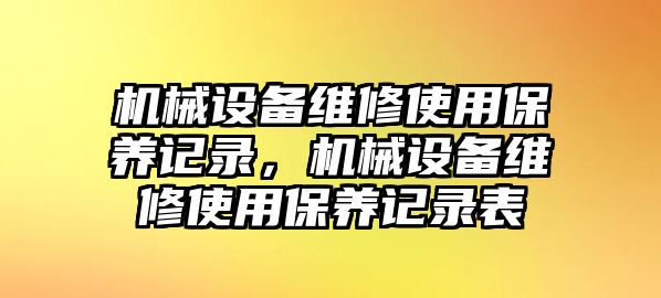 機(jī)械設(shè)備維修使用保養(yǎng)記錄，機(jī)械設(shè)備維修使用保養(yǎng)記錄表