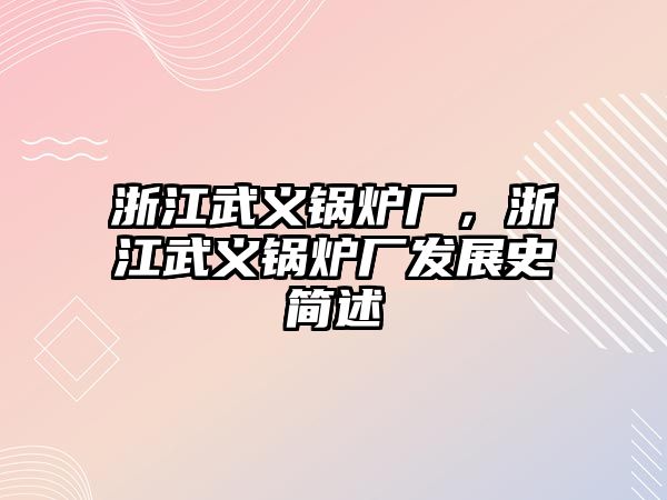 浙江武義鍋爐廠，浙江武義鍋爐廠發(fā)展史簡述