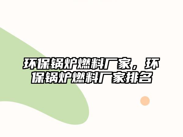 環(huán)保鍋爐燃料廠家，環(huán)保鍋爐燃料廠家排名