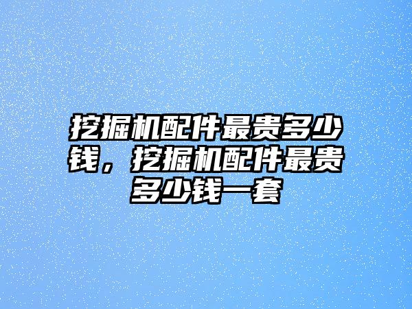 挖掘機配件最貴多少錢，挖掘機配件最貴多少錢一套