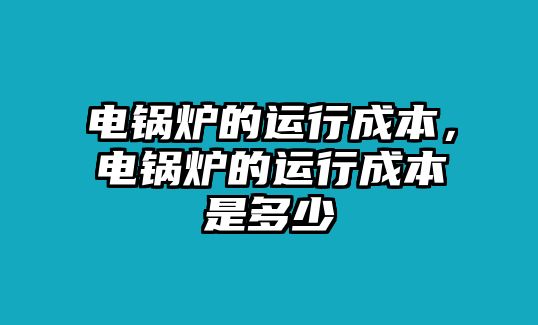 電鍋爐的運(yùn)行成本，電鍋爐的運(yùn)行成本是多少