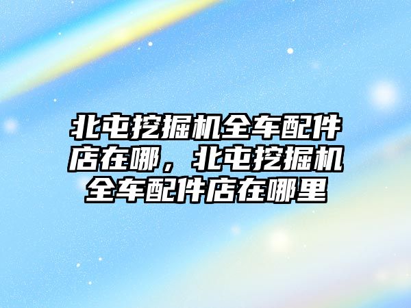 北屯挖掘機(jī)全車配件店在哪，北屯挖掘機(jī)全車配件店在哪里