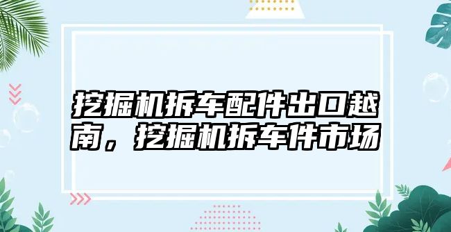 挖掘機拆車配件出口越南，挖掘機拆車件市場