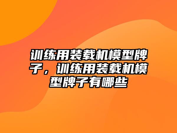 訓練用裝載機模型牌子，訓練用裝載機模型牌子有哪些