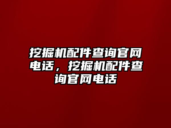 挖掘機配件查詢官網(wǎng)電話，挖掘機配件查詢官網(wǎng)電話