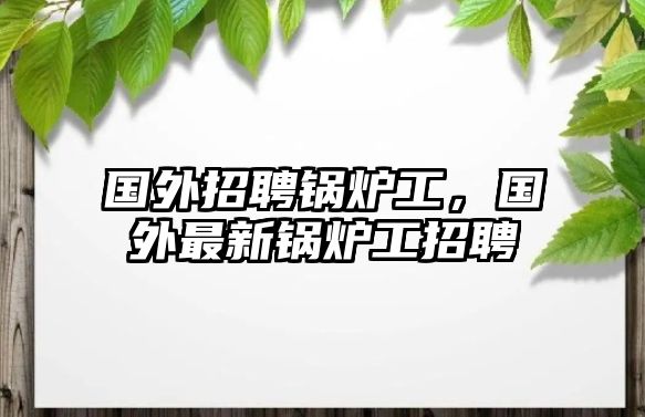 國外招聘鍋爐工，國外最新鍋爐工招聘