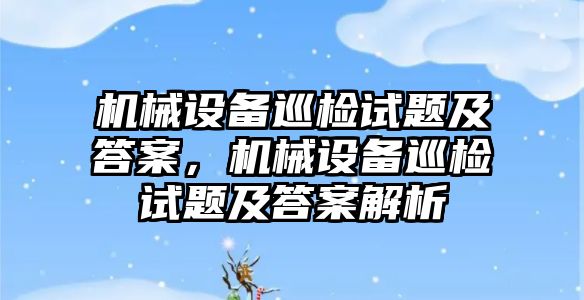 機械設備巡檢試題及答案，機械設備巡檢試題及答案解析