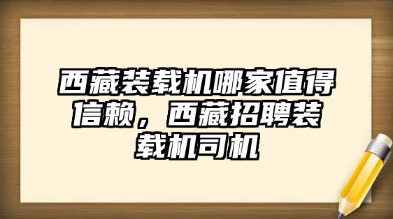 西藏裝載機(jī)哪家值得信賴，西藏招聘裝載機(jī)司機(jī)