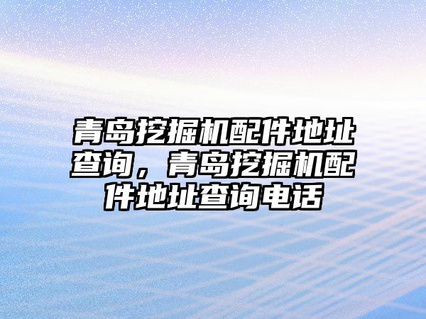 青島挖掘機(jī)配件地址查詢，青島挖掘機(jī)配件地址查詢電話