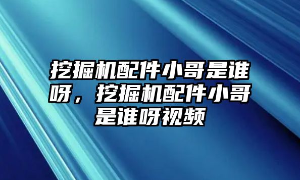 挖掘機(jī)配件小哥是誰呀，挖掘機(jī)配件小哥是誰呀視頻