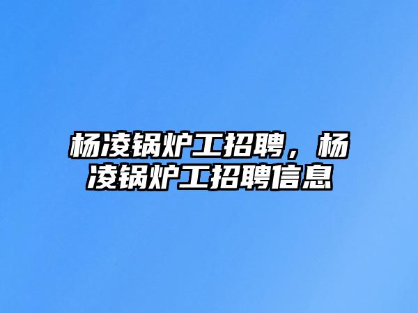 楊凌鍋爐工招聘，楊凌鍋爐工招聘信息