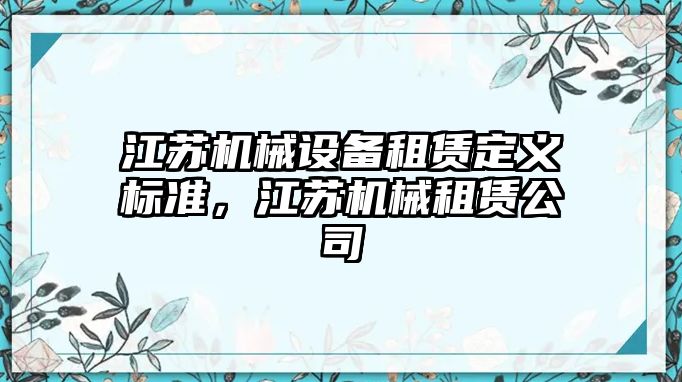 江蘇機(jī)械設(shè)備租賃定義標(biāo)準(zhǔn)，江蘇機(jī)械租賃公司