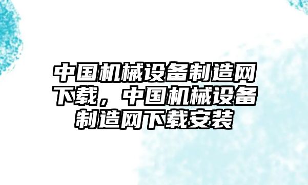 中國機(jī)械設(shè)備制造網(wǎng)下載，中國機(jī)械設(shè)備制造網(wǎng)下載安裝