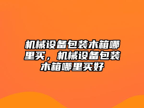 機(jī)械設(shè)備包裝木箱哪里買，機(jī)械設(shè)備包裝木箱哪里買好