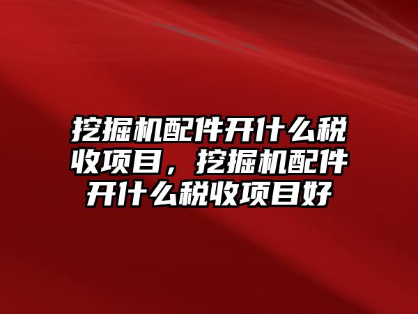 挖掘機配件開什么稅收項目，挖掘機配件開什么稅收項目好