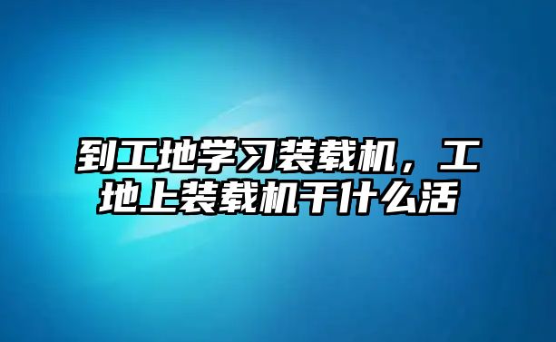 到工地學(xué)習(xí)裝載機(jī)，工地上裝載機(jī)干什么活