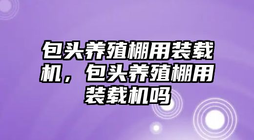 包頭養(yǎng)殖棚用裝載機，包頭養(yǎng)殖棚用裝載機嗎