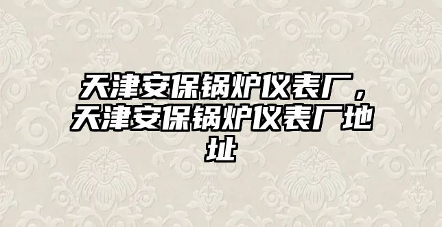 天津安保鍋爐儀表廠，天津安保鍋爐儀表廠地址