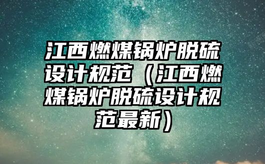 江西燃煤鍋爐脫硫設(shè)計(jì)規(guī)范（江西燃煤鍋爐脫硫設(shè)計(jì)規(guī)范最新）