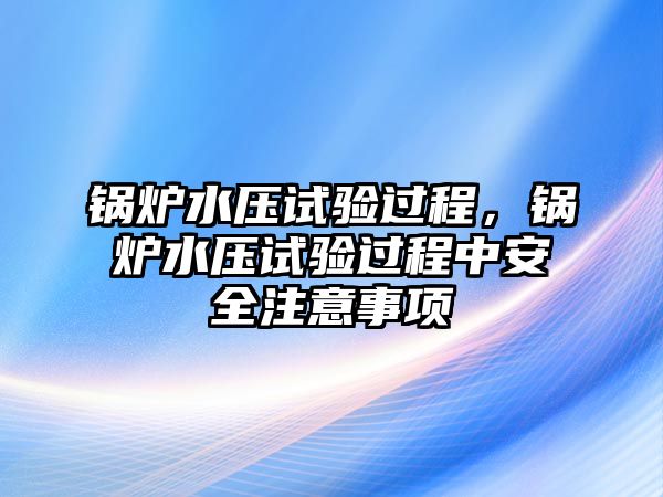 鍋爐水壓試驗(yàn)過(guò)程，鍋爐水壓試驗(yàn)過(guò)程中安全注意事項(xiàng)