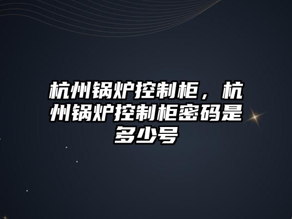 杭州鍋爐控制柜，杭州鍋爐控制柜密碼是多少號