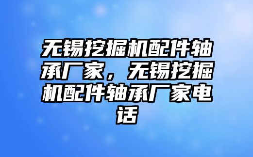 無錫挖掘機(jī)配件軸承廠家，無錫挖掘機(jī)配件軸承廠家電話