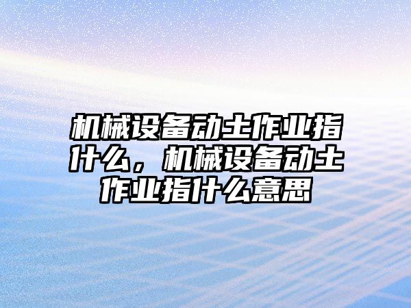 機械設備動土作業(yè)指什么，機械設備動土作業(yè)指什么意思