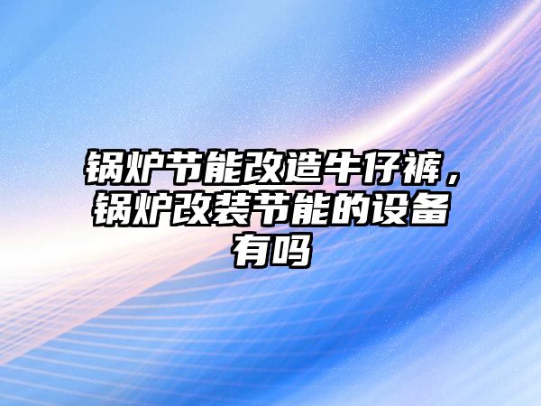 鍋爐節(jié)能改造牛仔褲，鍋爐改裝節(jié)能的設(shè)備有嗎