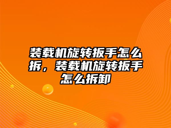 裝載機旋轉(zhuǎn)扳手怎么拆，裝載機旋轉(zhuǎn)扳手怎么拆卸