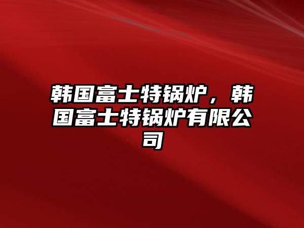 韓國富士特鍋爐，韓國富士特鍋爐有限公司