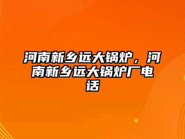 河南新鄉(xiāng)遠(yuǎn)大鍋爐，河南新鄉(xiāng)遠(yuǎn)大鍋爐廠電話