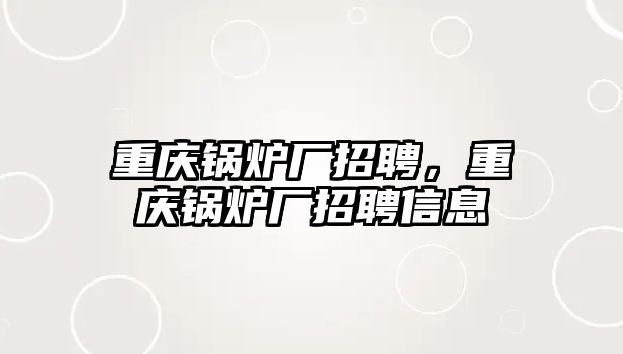 重慶鍋爐廠招聘，重慶鍋爐廠招聘信息