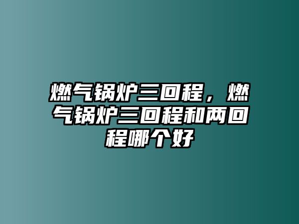 燃?xì)忮仩t三回程，燃?xì)忮仩t三回程和兩回程哪個(gè)好