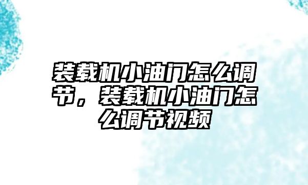 裝載機(jī)小油門怎么調(diào)節(jié)，裝載機(jī)小油門怎么調(diào)節(jié)視頻